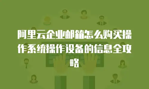 阿里云企业邮箱怎么购买操作系统操作设备的信息全攻略