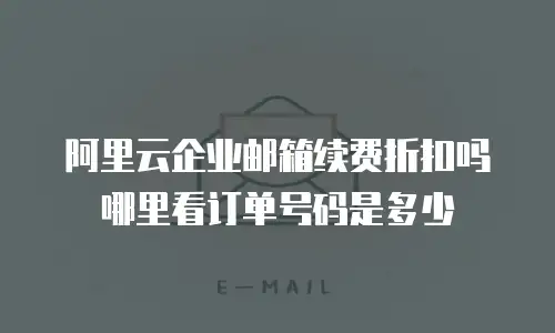 阿里云企业邮箱续费折扣吗哪里看订单号码是多少