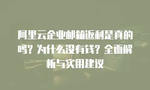 阿里云企业邮箱返利是真的吗？为什么没有钱？全面解析与实用建议