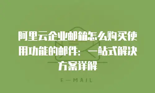 阿里云企业邮箱怎么购买使用功能的邮件：一站式解决方案详解