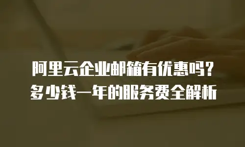阿里云企业邮箱有优惠吗?多少钱一年的服务费全解析