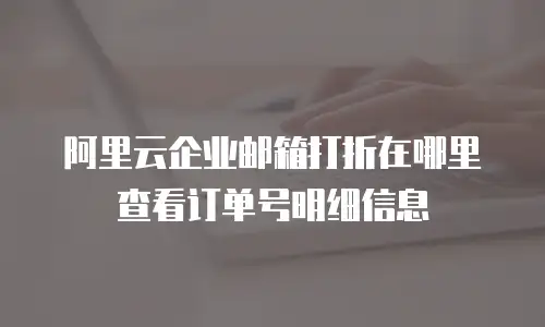 阿里云企业邮箱打折在哪里查看订单号明细信息