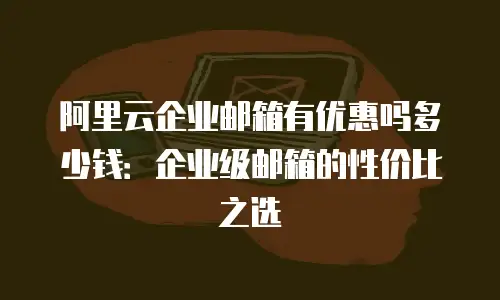 阿里云企业邮箱有优惠吗多少钱：企业级邮箱的性价比之选