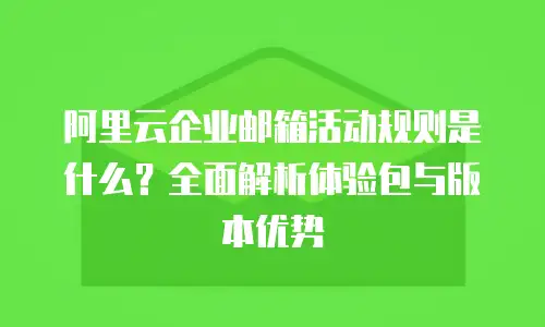 阿里云企业邮箱活动规则是什么？全面解析体验包与版本优势