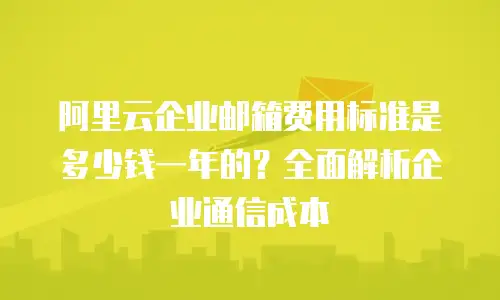 阿里云企业邮箱费用标准是多少钱一年的？全面解析企业通信成本