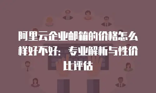阿里云企业邮箱的价格怎么样好不好：专业解析与性价比评估