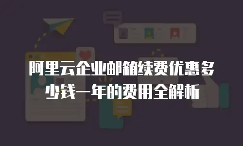 阿里云企业邮箱续费优惠多少钱一年的费用全解析