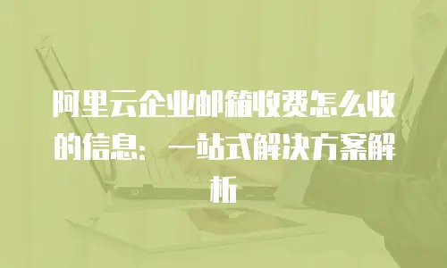 阿里云企业邮箱收费怎么收的信息:一站式解决方案解析