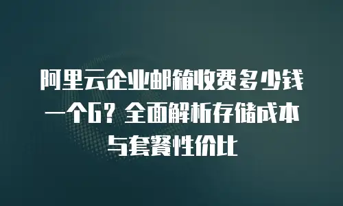 阿里云企业邮箱收费多少钱一个G？全面解析存储成本与套餐性价比