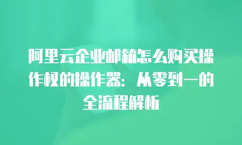 阿里云企业邮箱怎么购买操作权的操作器:从零到一的全流程解析