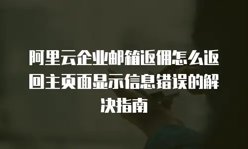 阿里云企业邮箱返佣怎么返回主页面显示信息错误的解决指南