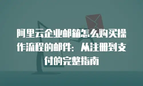 阿里云企业邮箱怎么购买操作流程的邮件:从注册到支付的完整指南