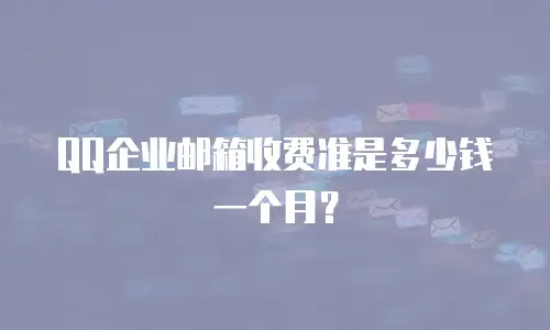 QQ企业邮箱收费准是多少钱一个月？