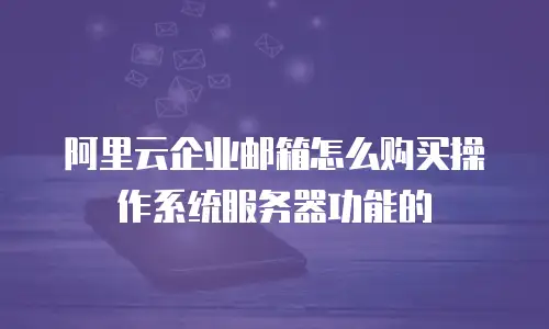 阿里云企业邮箱怎么购买操作系统服务器功能的
