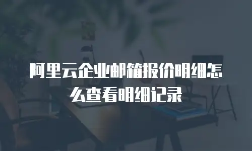 阿里云企业邮箱报价明细怎么查看明细记录