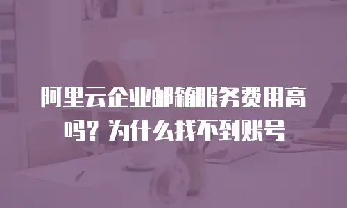 阿里云企业邮箱服务费用高吗?为什么找不到账号