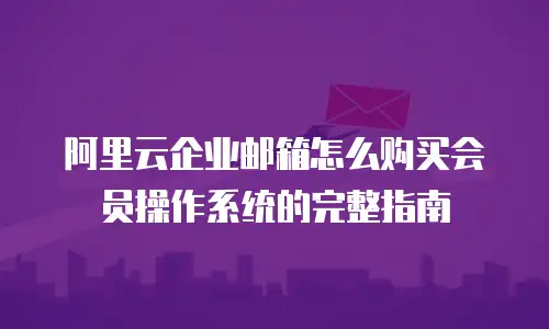阿里云企业邮箱怎么购买会员操作系统的完整指南