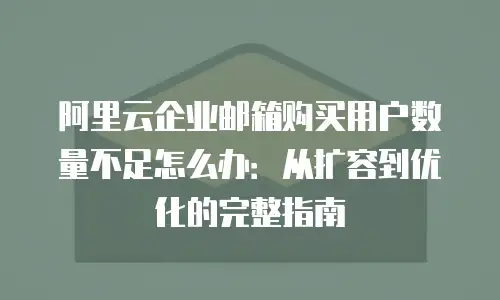 阿里云企业邮箱购买用户数量不足怎么办：从扩容到优化的完整指南