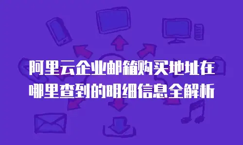 阿里云企业邮箱购买地址在哪里查到的明细信息全解析