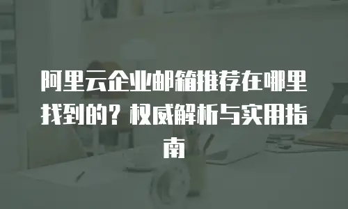 阿里云企业邮箱推荐在哪里找到的？权威解析与实用指南