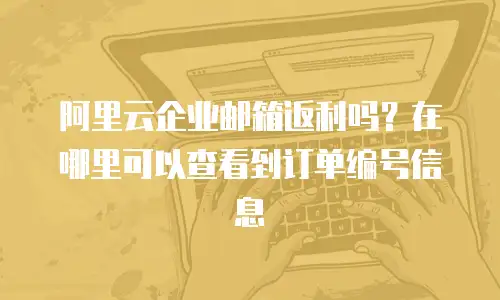 阿里云企业邮箱返利吗？在哪里可以查看到订单编号信息