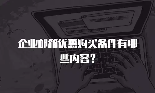 企业邮箱优惠购买条件有哪些内容？