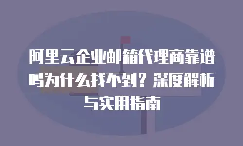阿里云企业邮箱代理商靠谱吗为什么找不到?深度解析与实用指南