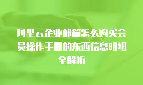 阿里云企业邮箱怎么购买会员操作手册的东西信息明细全解析
