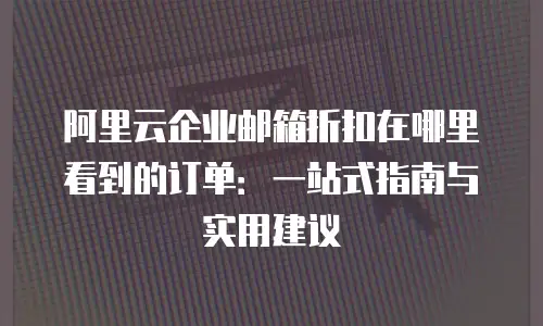 阿里云企业邮箱折扣在哪里看到的订单：一站式指南与实用建议