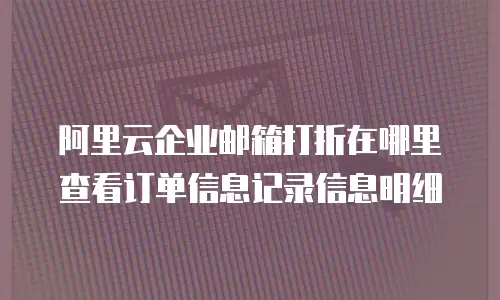 阿里云企业邮箱打折在哪里查看订单信息记录信息明细