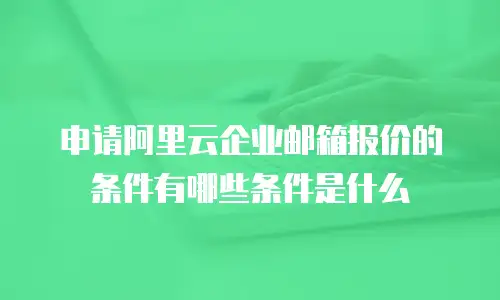 申请阿里云企业邮箱报价的条件有哪些条件是什么