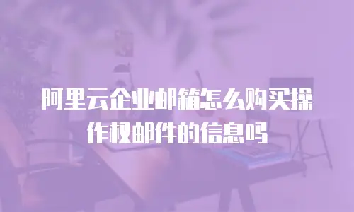 阿里云企业邮箱怎么购买操作权邮件的信息吗