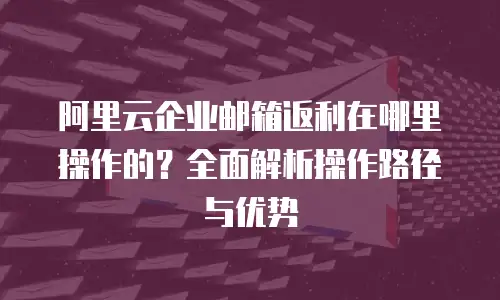 阿里云企业邮箱返利在哪里操作的?全面解析操作路径与优势