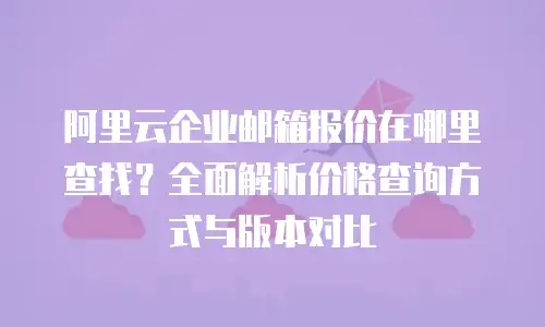 阿里云企业邮箱报价在哪里查找？全面解析价格查询方式与版本对比