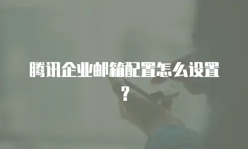 腾讯企业邮箱配置怎么设置？