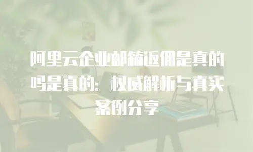 阿里云企业邮箱返佣是真的吗是真的：权威解析与真实案例分享
