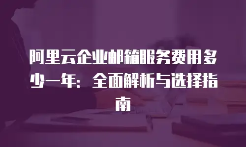 阿里云企业邮箱服务费用多少一年：全面解析与选择指南