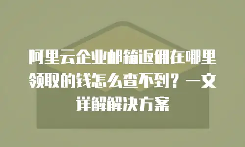 阿里云企业邮箱返佣在哪里领取的钱怎么查不到？一文详解解决方案