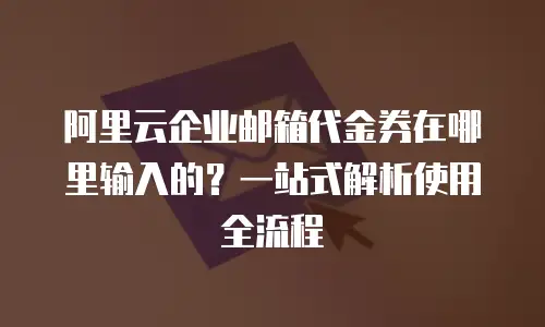 阿里云企业邮箱代金券在哪里输入的？一站式解析使用全流程