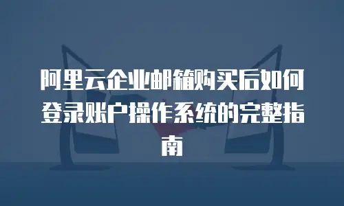 阿里云企业邮箱购买后如何登录账户操作系统的完整指南