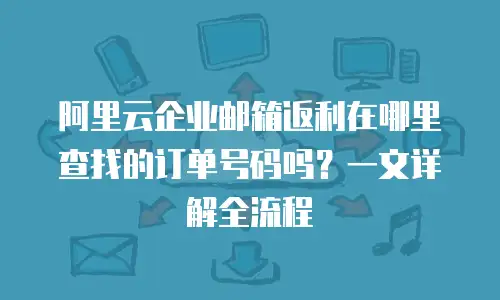阿里云企业邮箱返利在哪里查找的订单号码吗？一文详解全流程