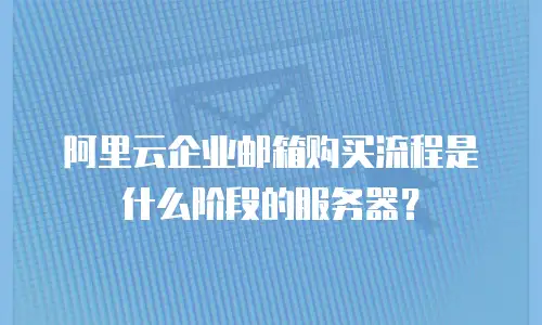 阿里云企业邮箱购买流程是什么阶段的服务器？