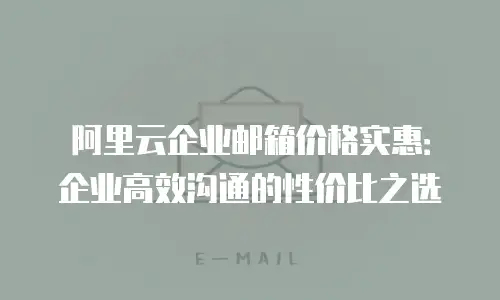 阿里云企业邮箱价格实惠：企业高效沟通的性价比之选