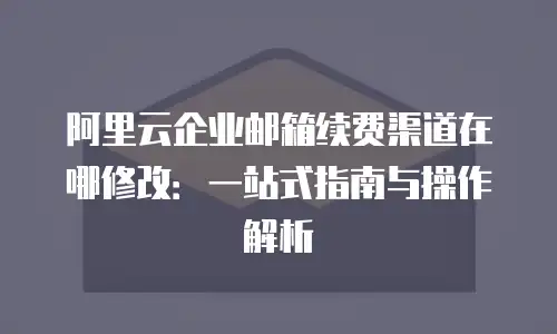 阿里云企业邮箱续费渠道在哪修改：一站式指南与操作解析