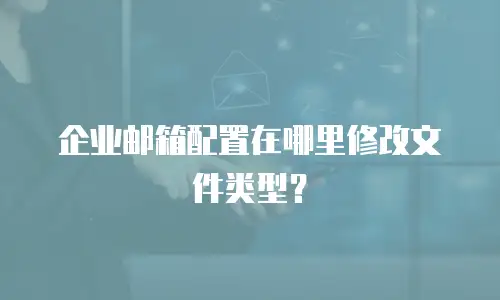企业邮箱配置在哪里修改文件类型？