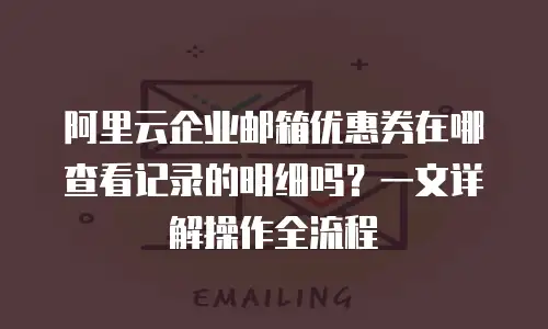 阿里云企业邮箱优惠券在哪查看记录的明细吗？一文详解操作全流程