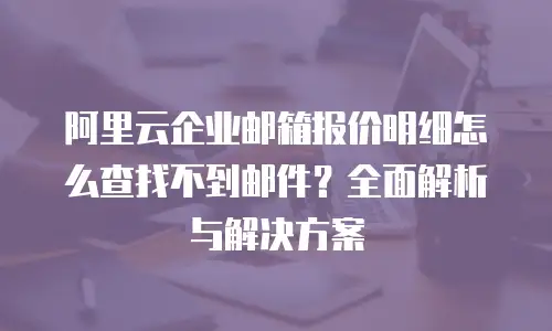 阿里云企业邮箱报价明细怎么查找不到邮件？全面解析与解决方案