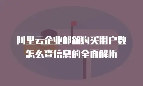 阿里云企业邮箱购买用户数怎么查信息的全面解析