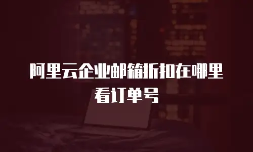 阿里云企业邮箱折扣在哪里看订单号