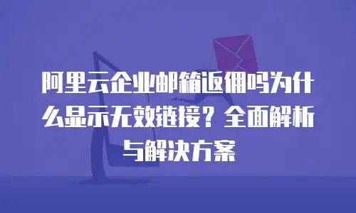 阿里云企业邮箱返佣吗为什么显示无效链接？全面解析与解决方案
